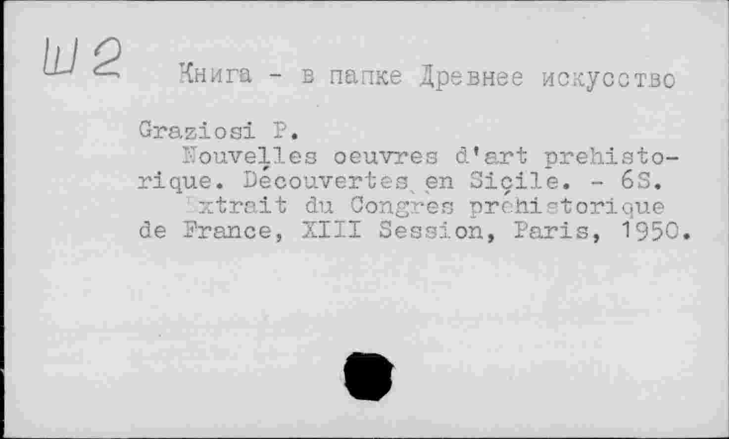 ﻿LUS
Книга - в папке Древнее искусство
Graziös! Р.
Nouvelles oeuvres d’art préhistorique. Découvertes, en Sicile. - 6S.
xtrait du Congres préhistorique de France, XIII Session, Paris, 1950